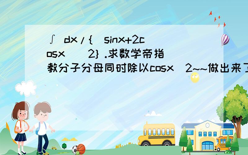 ∫ dx/{(sinx+2cosx)^2} .求数学帝指教分子分母同时除以cosx^2~~做出来了