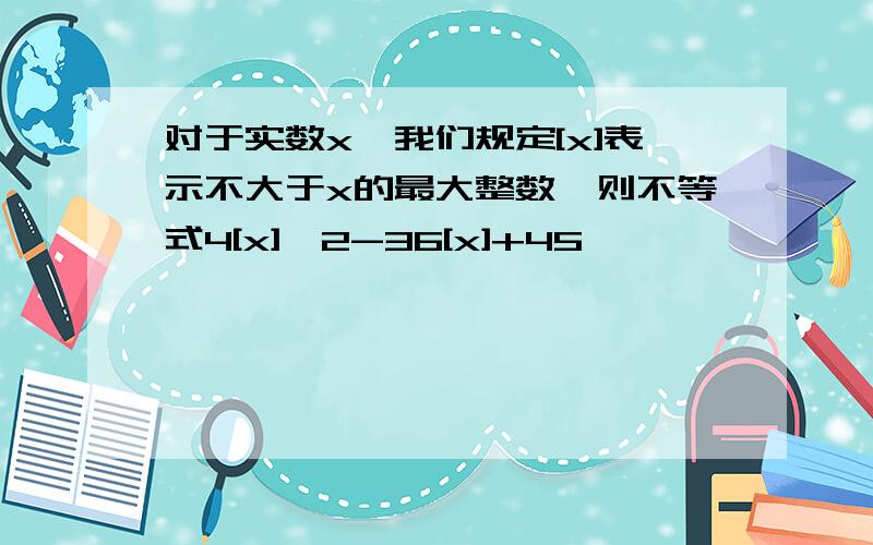 对于实数x,我们规定[x]表示不大于x的最大整数,则不等式4[x]^2-36[x]+45