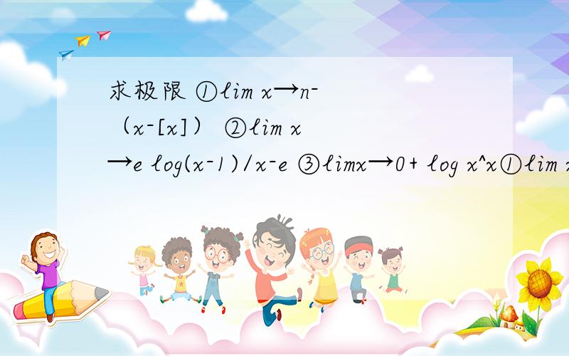 求极限 ①lim x→n- （x-[x]） ②lim x→e log(x-1)/x-e ③limx→0+ log x^x①lim x→n- （x-[x]） n为任意自然数,[x]表示不大于X的最大整数②lim x→e log(x-1)/x-e ③limx→0+ log x^x②中， （log(x-1)）/ x-e  ，log的