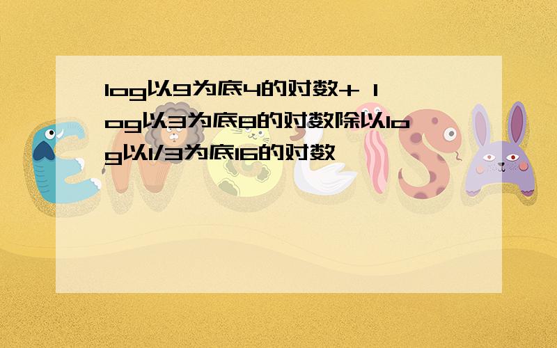 log以9为底4的对数+ log以3为底8的对数除以log以1/3为底16的对数