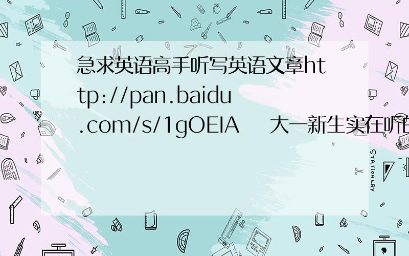 急求英语高手听写英语文章http://pan.baidu.com/s/1gOEIA    大一新生实在听的很清楚,但实在学不出来,谢谢大家帮忙写一下,谢谢了.