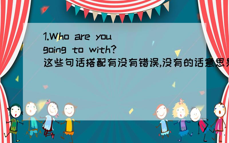 1.Who are you going to with?这些句话搭配有没有错误,没有的话意思是什么?2.The population was sparse of xx.3.