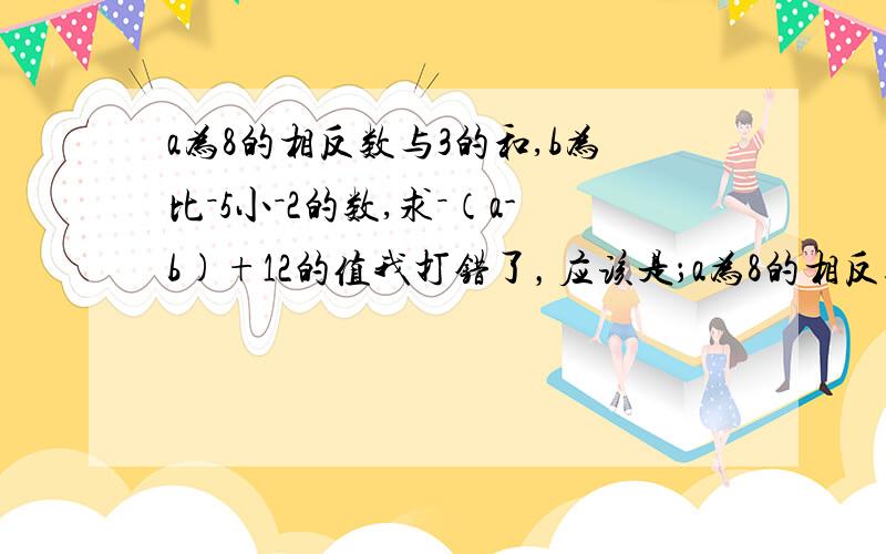 a为8的相反数与3的和,b为比－5小－2的数,求－（a-b)+12的值我打错了，应该是；a为8的相反数与-3的和，b为比－15小－2的数，求－（a-b)+12的值