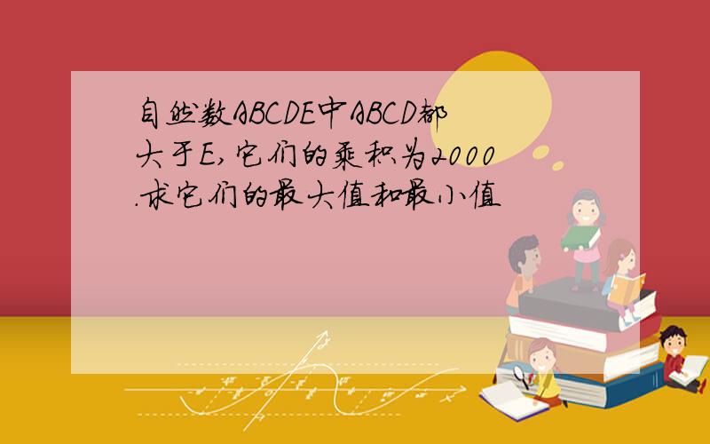 自然数ABCDE中ABCD都大于E,它们的乘积为2000.求它们的最大值和最小值