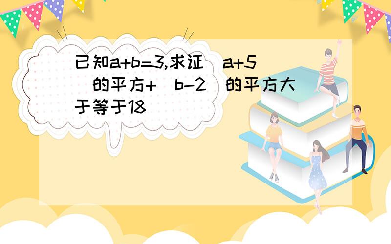 已知a+b=3,求证（a+5）的平方+(b-2)的平方大于等于18