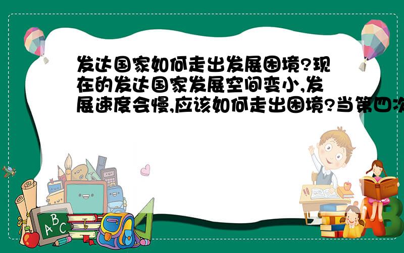 发达国家如何走出发展困境?现在的发达国家发展空间变小,发展速度会慢,应该如何走出困境?当第四次工业革命的到来能否带来新的生机?