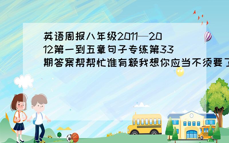 英语周报八年级2011—2012第一到五章句子专练第33期答案帮帮忙谁有额我想你应当不须要了吧本身做不是更好吗吗