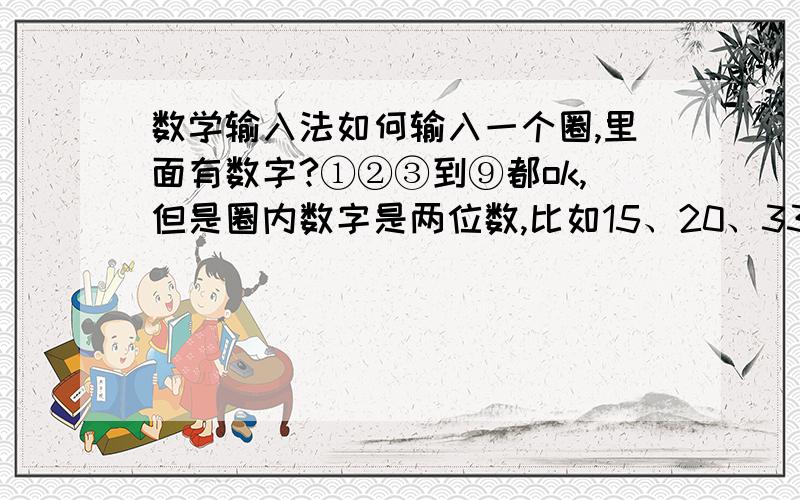 数学输入法如何输入一个圈,里面有数字?①②③到⑨都ok,但是圈内数字是两位数,比如15、20、33、44、99?我挺急的,