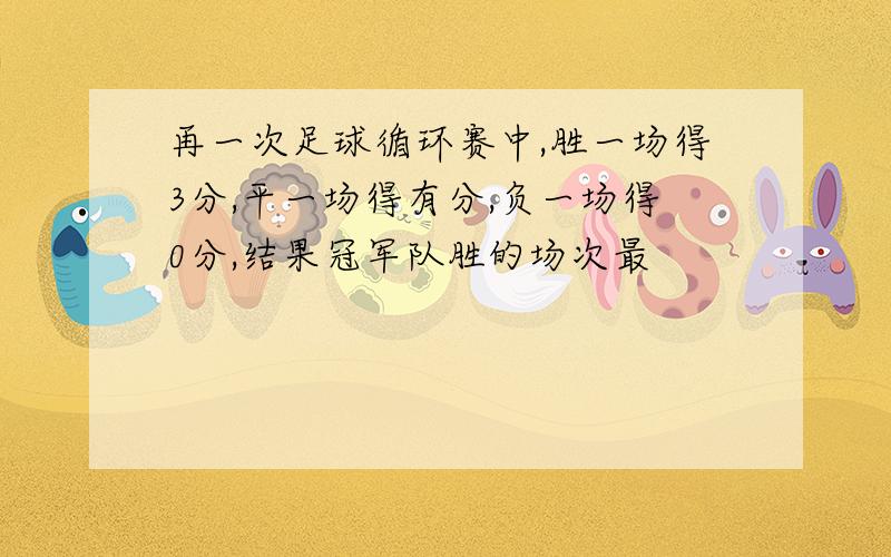 再一次足球循环赛中,胜一场得3分,平一场得有分,负一场得0分,结果冠军队胜的场次最