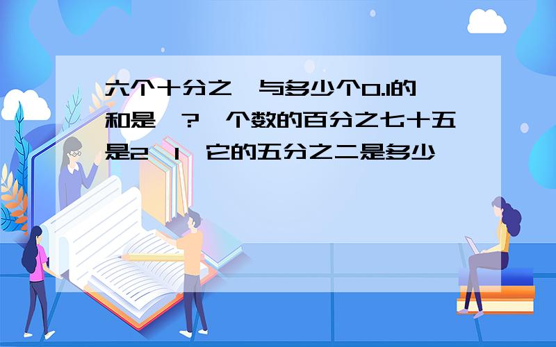 六个十分之一与多少个0.1的和是一?一个数的百分之七十五是2•1,它的五分之二是多少