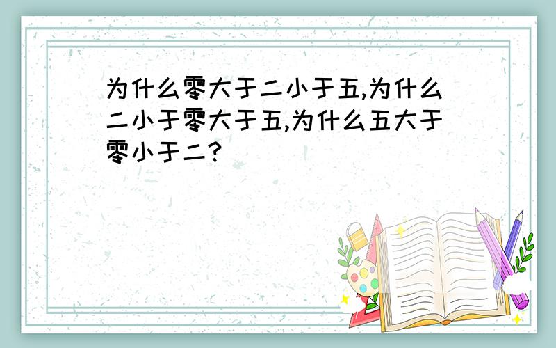 为什么零大于二小于五,为什么二小于零大于五,为什么五大于零小于二?