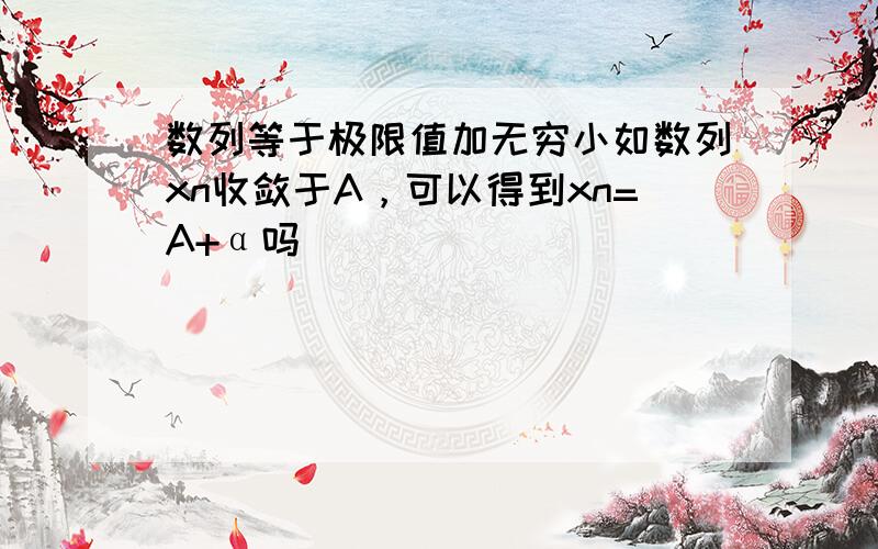 数列等于极限值加无穷小如数列xn收敛于A，可以得到xn=A+α吗