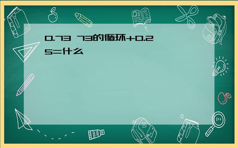 0.73 73的循环+0.25=什么