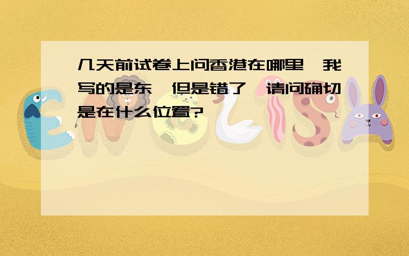 几天前试卷上问香港在哪里,我写的是东,但是错了,请问确切是在什么位置?