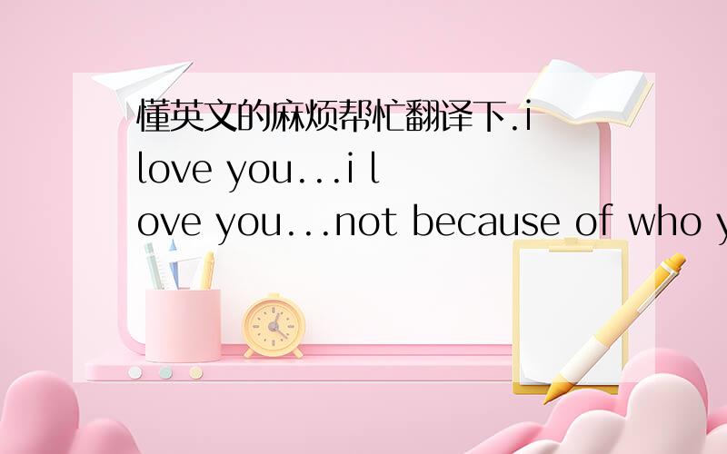 懂英文的麻烦帮忙翻译下.i love you...i love you...not because of who you are,but because of who i amwhen i am with youi love you fang xiao dong forever