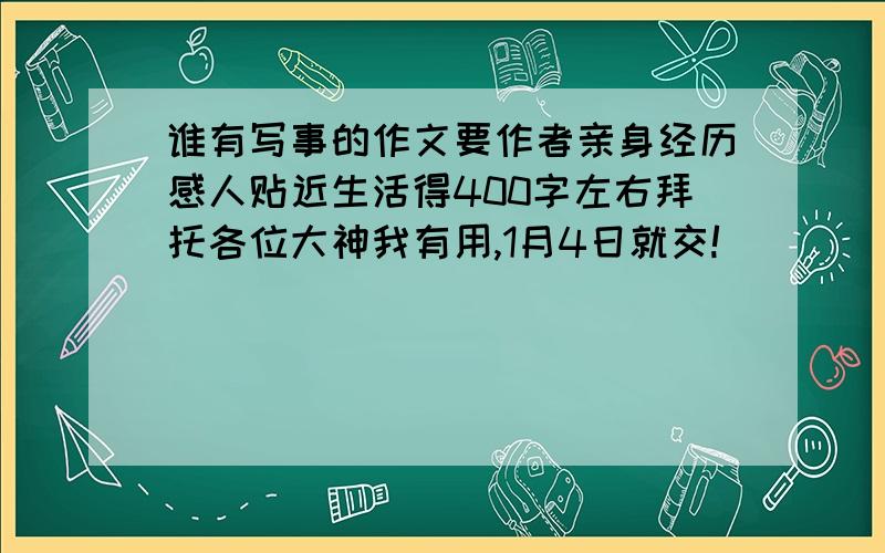 谁有写事的作文要作者亲身经历感人贴近生活得400字左右拜托各位大神我有用,1月4日就交!