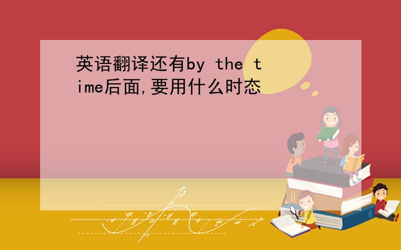 英语翻译还有by the time后面,要用什么时态