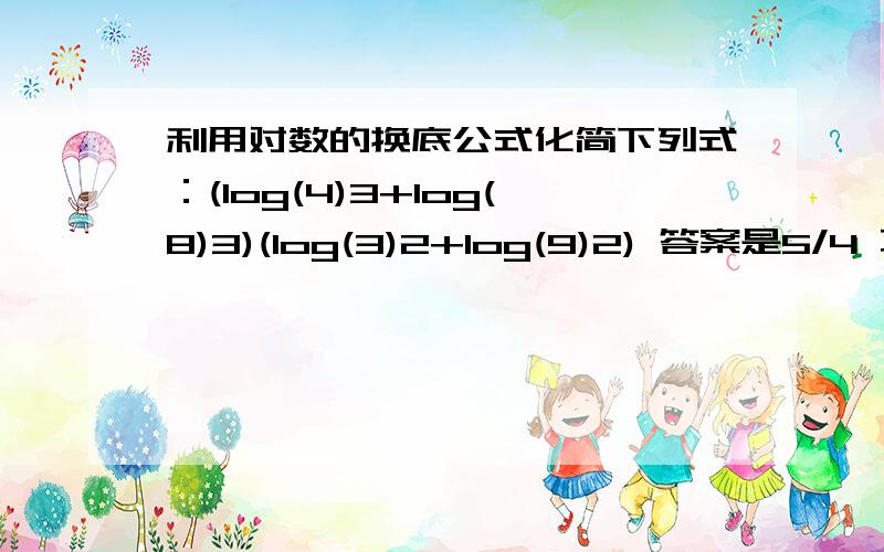 利用对数的换底公式化简下列式：(log(4)3+log(8)3)(log(3)2+log(9)2) 答案是5/4 不知道怎么来的.括号中的数为底