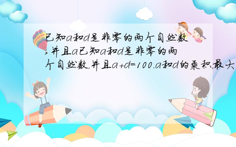 已知a和d是非零的两个自然数,并且a已知a和d是非零的两个自然数，并且a+d=100.a和d的乘积，最大可以是多少？最小可以是多少？满足条件的a和d各是多少？