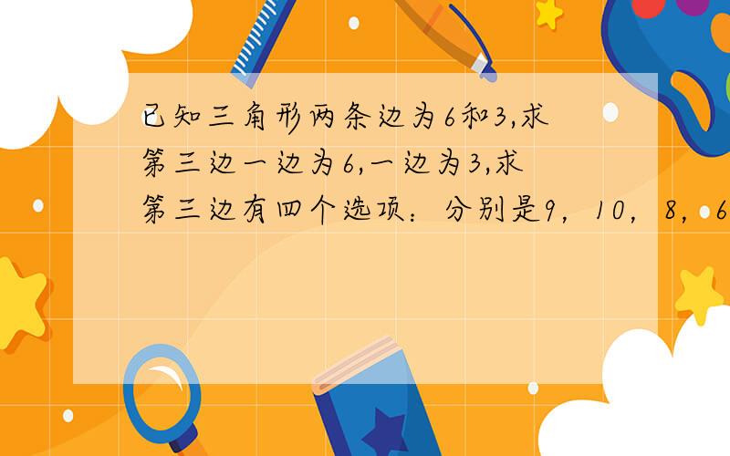 已知三角形两条边为6和3,求第三边一边为6,一边为3,求第三边有四个选项：分别是9，10，8，6