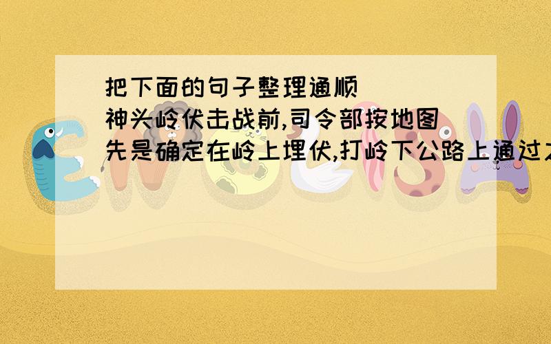 把下面的句子整理通顺（  ）神头岭伏击战前,司令部按地图先是确定在岭上埋伏,打岭下公路上通过之敌.（  ）他及时改变了方案,一战歼灭了鬼子1000多人.（  ）刘伯承亲自去看地形,发现公路