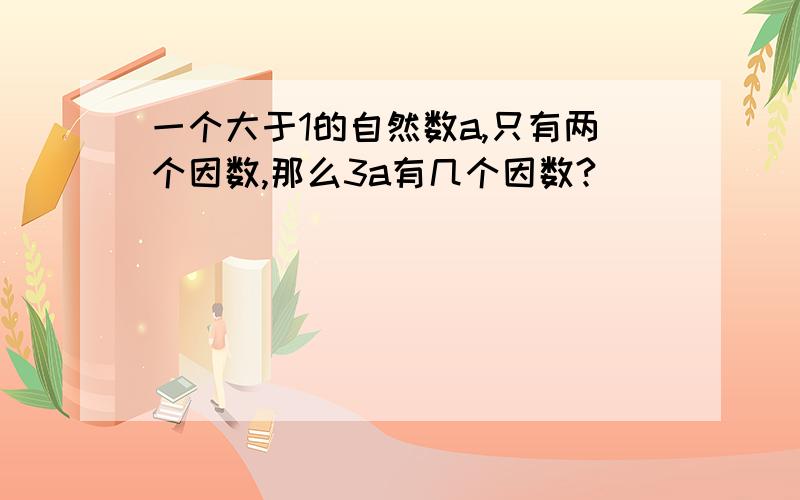 一个大于1的自然数a,只有两个因数,那么3a有几个因数?