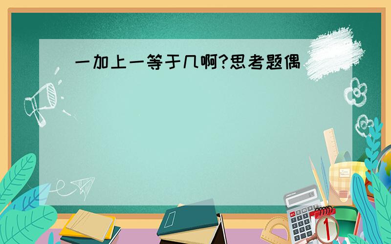 一加上一等于几啊?思考题偶