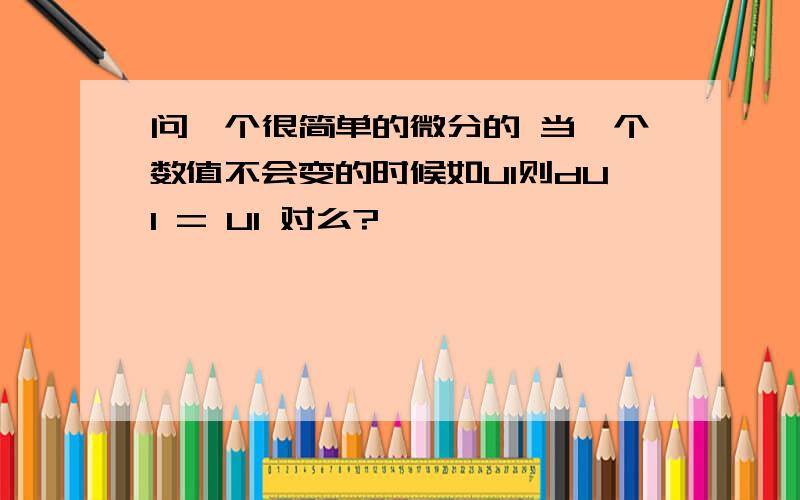 问一个很简单的微分的 当一个数值不会变的时候如UI则dUI = UI 对么?