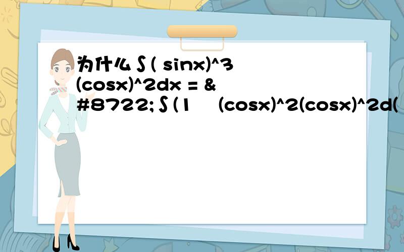 为什么∫( sinx)^3 (cosx)^2dx = −∫(1 −(cosx)^2(cosx)^2d( cos x)