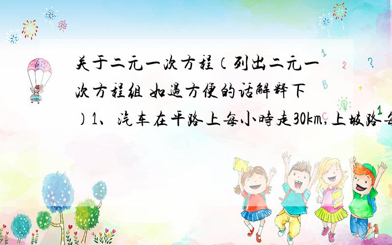 关于二元一次方程（列出二元一次方程组 如过方便的话解释下）1、汽车在平路上每小时走30km,上坡路每小时走28km,下坡路每小时走35km,现在走142km的路程,去的时候用4小时30分钟,回来时用4小时