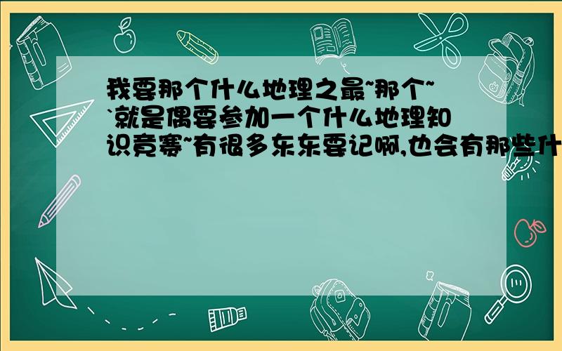 我要那个什么地理之最~那个~`就是偶要参加一个什么地理知识竟赛~有很多东东要记啊,也会有那些什么什么之最,我又不想去翻书 -,.- 所以就请大家弄个详细的列表给偶,像:世界(亚洲,中国)最