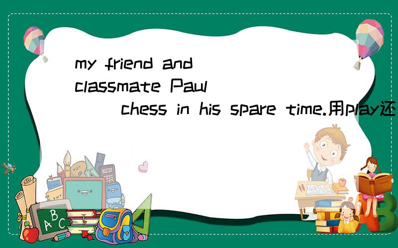 my friend and classmate Paul __chess in his spare time.用play还是palys