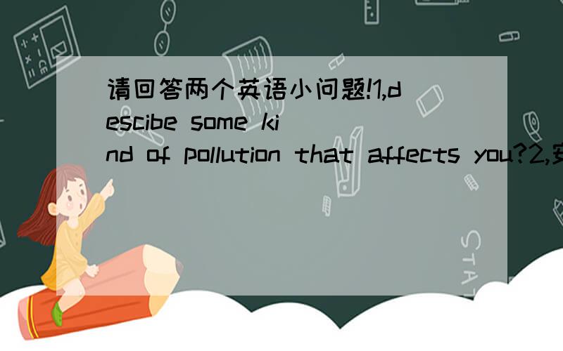 请回答两个英语小问题!1,descibe some kind of pollution that affects you?2,安乐死有什么坏处?每个小题用30词左右回答,