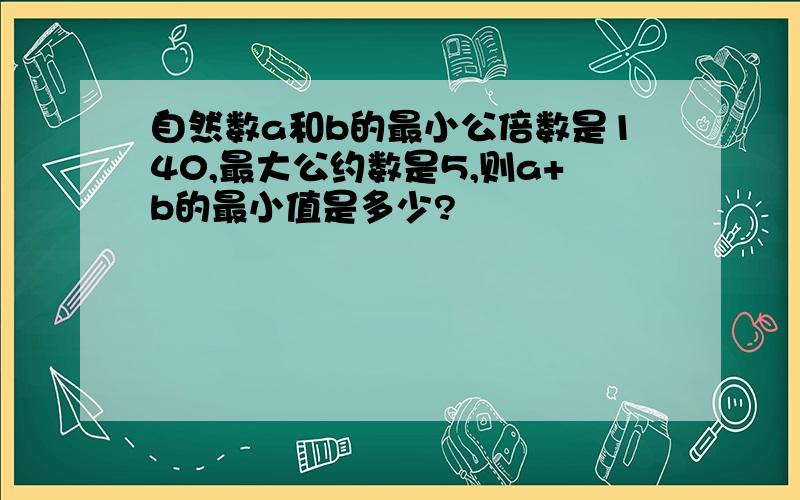 自然数a和b的最小公倍数是140,最大公约数是5,则a+b的最小值是多少?