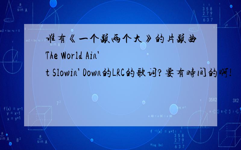 谁有《一个头两个大》的片头曲The World Ain't Slowin' Down的LRC的歌词?要有时间的啊!