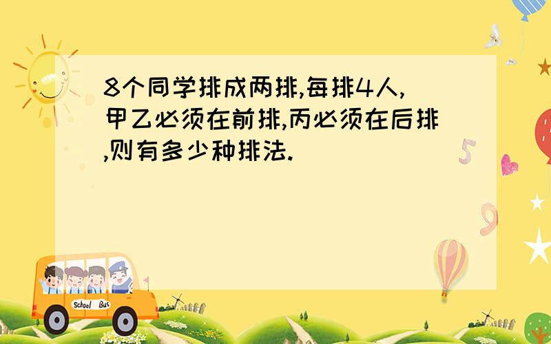 8个同学排成两排,每排4人,甲乙必须在前排,丙必须在后排,则有多少种排法.