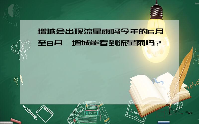 增城会出现流星雨吗今年的6月至8月,增城能看到流星雨吗?