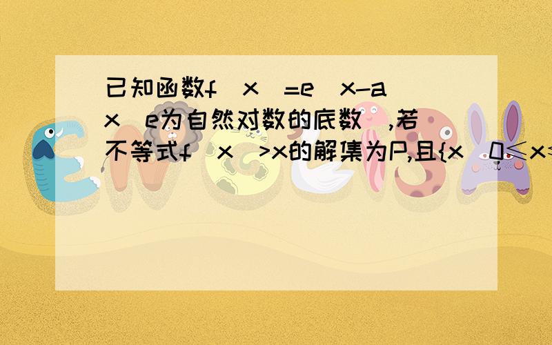 已知函数f(x)=e^x-ax(e为自然对数的底数),若不等式f(x)>x的解集为P,且{x|0≤x≤2}包含于P,求实数a的取值范围