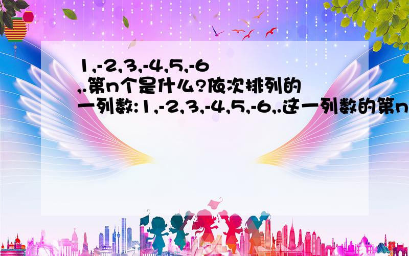 1,-2,3,-4,5,-6,.第n个是什么?依次排列的一列数:1,-2,3,-4,5,-6,.这一列数的第n个是什么?