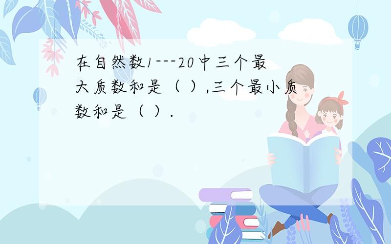 在自然数1---20中三个最大质数和是（ ）,三个最小质数和是（ ）.