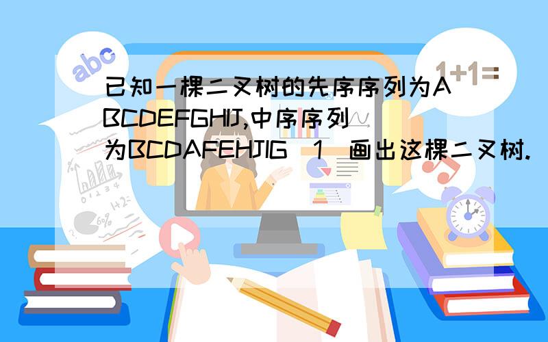 已知一棵二叉树的先序序列为ABCDEFGHIJ,中序序列为BCDAFEHJIG（1）画出这棵二叉树.（2）写出该树的后序序列