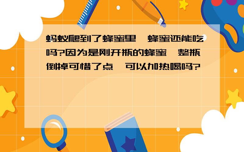 蚂蚁爬到了蜂蜜里,蜂蜜还能吃吗?因为是刚开瓶的蜂蜜,整瓶倒掉可惜了点,可以加热喝吗?