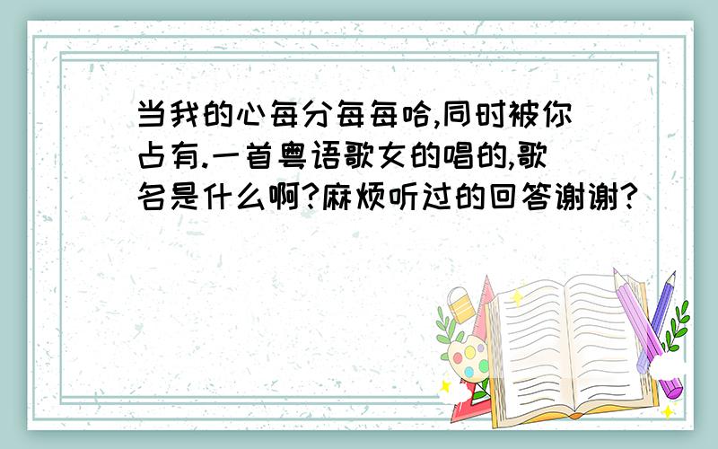 当我的心每分每每哈,同时被你占有.一首粤语歌女的唱的,歌名是什么啊?麻烦听过的回答谢谢?