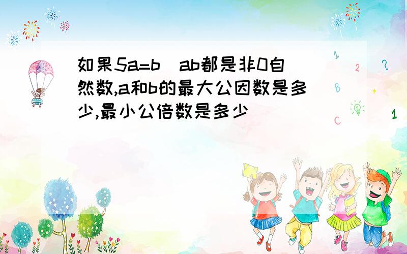 如果5a=b(ab都是非0自然数,a和b的最大公因数是多少,最小公倍数是多少