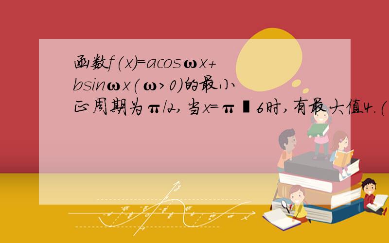 函数f(x)＝acosωx＋bsinωx(ω＞0)的最小正周期为π/2,当x＝π╱6时,有最大值4.(1)求a.b.ω的值(2)若0＜x＜π/4,且f(x)＝4/3.求f(x－π/8)的值