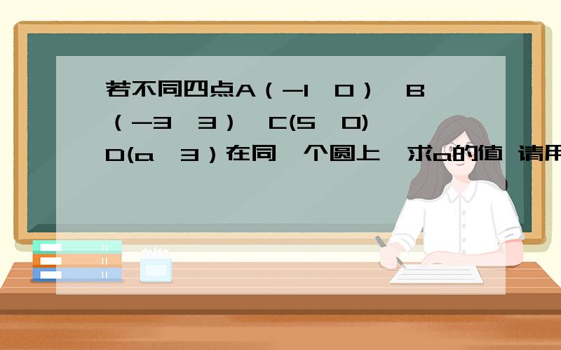 若不同四点A（-1,0）,B（-3,3）,C(5,0),D(a,3）在同一个圆上,求a的值 请用公式推,勿用图像法最好能求出圆的方程（像“因A、B都在x轴上,那么圆心就因该在AB的中垂线上,又AB中垂线为x=2；另外CD//AB