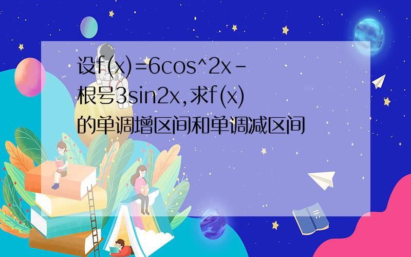 设f(x)=6cos^2x-根号3sin2x,求f(x)的单调增区间和单调减区间