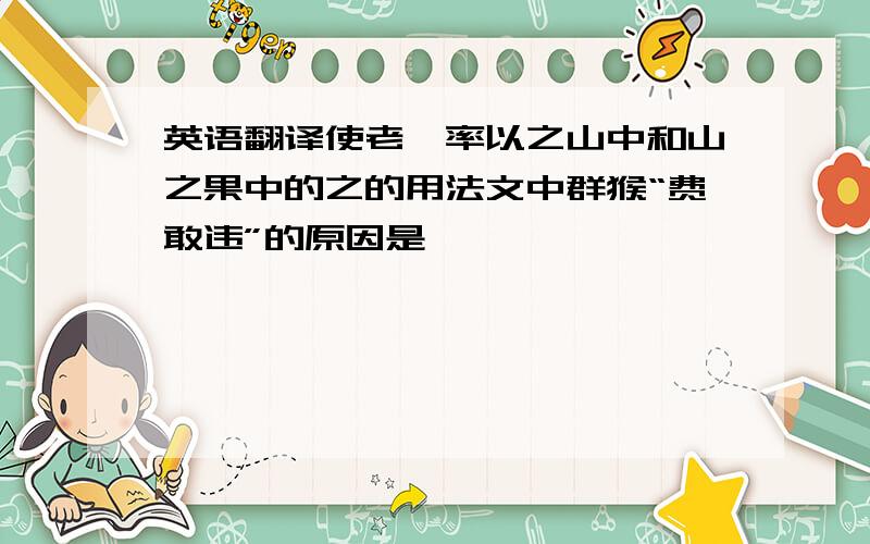 英语翻译使老狙率以之山中和山之果中的之的用法文中群猴“费敢违”的原因是