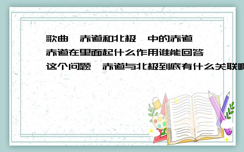 歌曲《赤道和北极》中的赤道,赤道在里面起什么作用谁能回答这个问题,赤道与北极到底有什么关联啊,