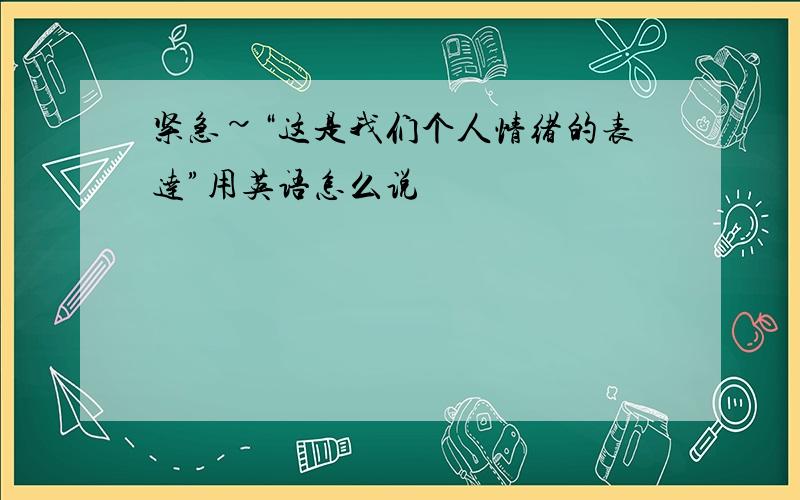 紧急~“这是我们个人情绪的表达”用英语怎么说